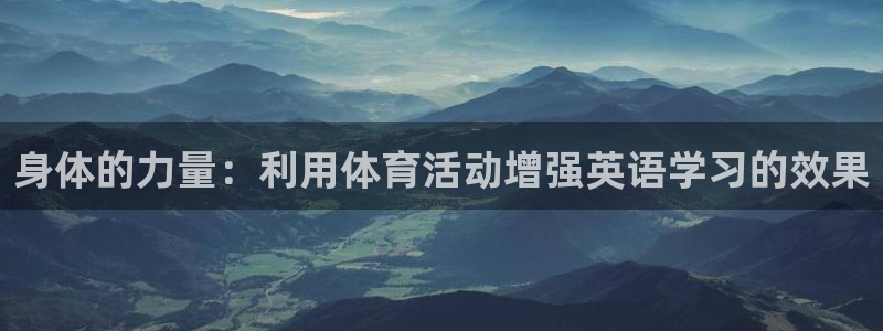 风速体育直播app官方入口：身体的力量：利用体育活动增强英语学习的效果